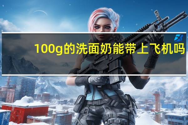 100g的洗面奶能带上飞机吗