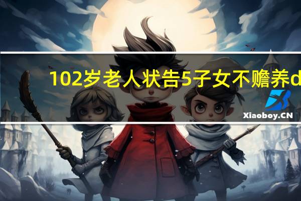 102岁老人状告5子女不赡养d（102岁老人状告5子女不赡养）