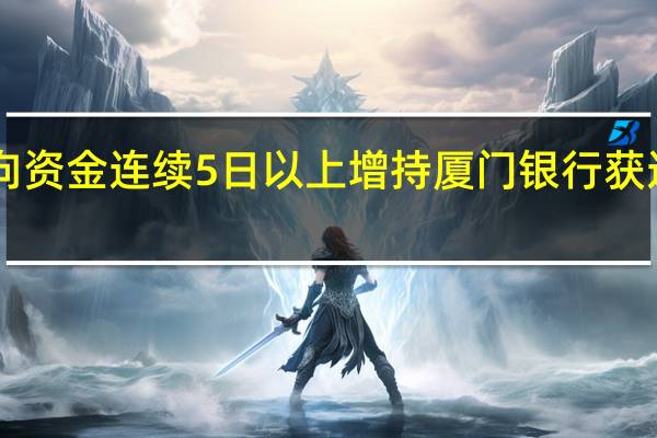106股获北向资金连续5日以上增持 厦门银行获连续增持天数最多