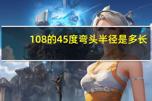 108的45度弯头半径是多长