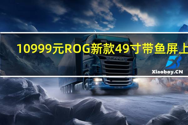 10999元 ROG新款49寸带鱼屏上架：2K 144Hz OLED屏