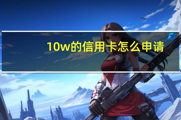 10w的信用卡怎么申请(如何申请10万的信用卡呢)