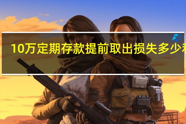 10万定期存款提前取出损失多少利息