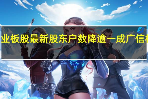 11只创业板股最新股东户数降逾一成广信材料降幅最多
