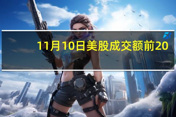 11月10日美股成交额前20：微软股价再创历史新高