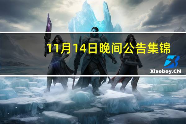 11月14日晚间公告集锦：6连板皇庭国际收到深交所关注函