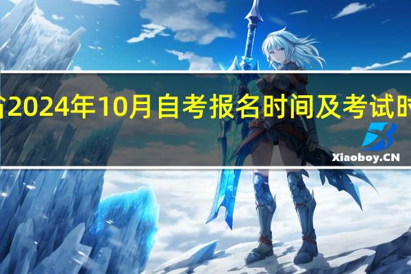11省2024年10月自考报名时间及考试时间一览表