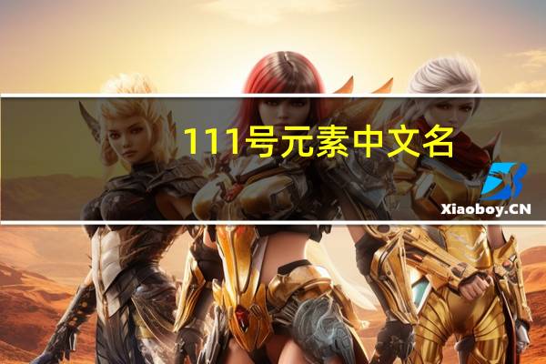 111号元素中文名(第110 111 112号元素的名称是什么)