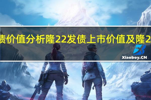 113053隆22发债价值分析 隆22发债上市价值及隆22发债上市能赚多少钱