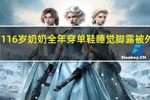 116岁奶奶全年穿单鞋睡觉脚露被外 孙女：极少感冒 到底什么情况呢