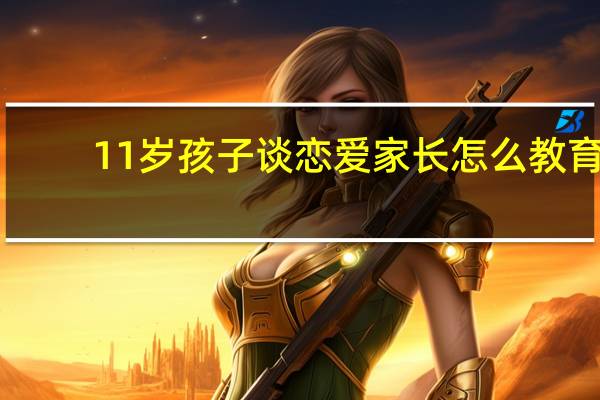 11岁孩子谈恋爱家长怎么教育