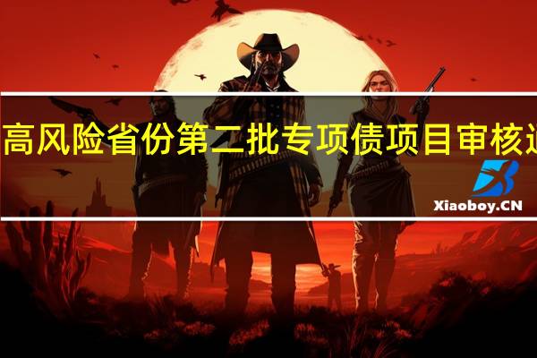 12个高风险省份第二批专项债项目审核通过率较低