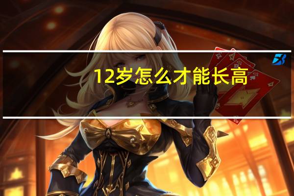 12岁怎么才能长高（怎样能长高）