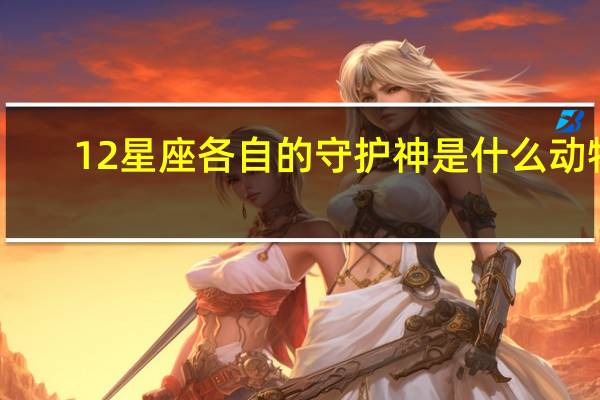 12星座各自的守护神是什么动物（12星座各自的守护神是什么）