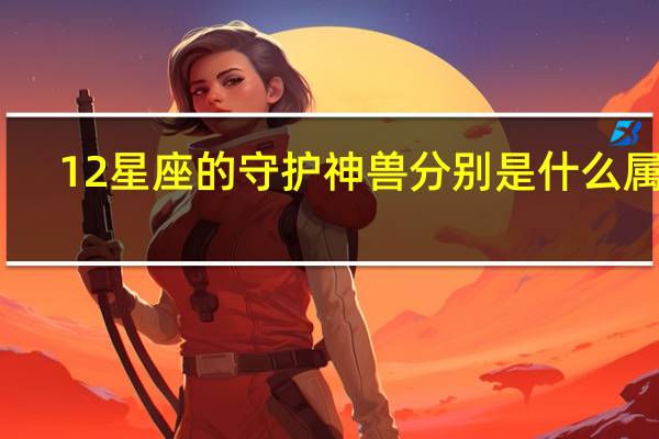 12星座的守护神兽分别是什么属性（12星座的守护神兽分别是什么）