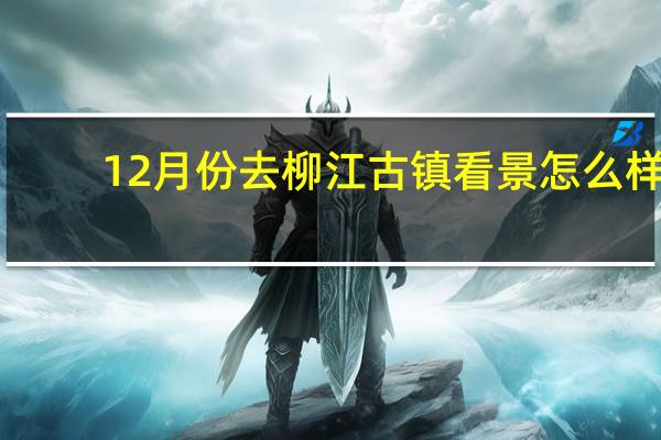 12月份去柳江古镇看景怎么样