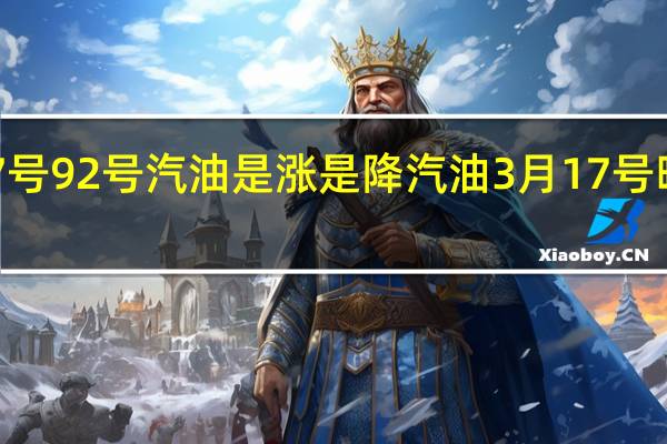 12月17号92号汽油是涨是降 汽油3月17号晚上涨价是吗
