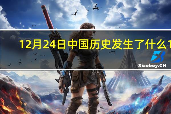 12月24日中国历史发生了什么 12.24中国历史发生了什么