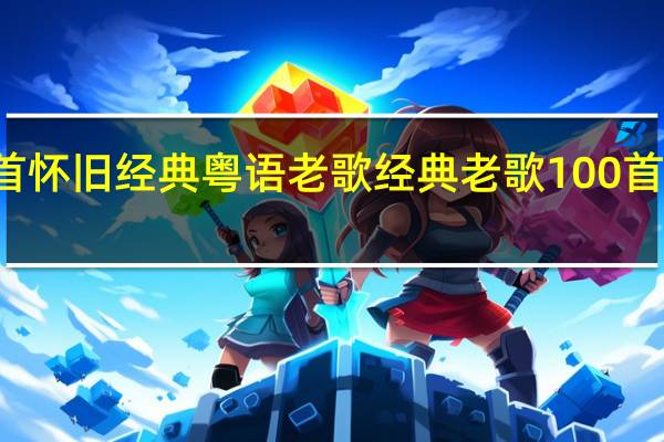 12首怀旧经典粤语老歌 经典老歌100首怀旧连播