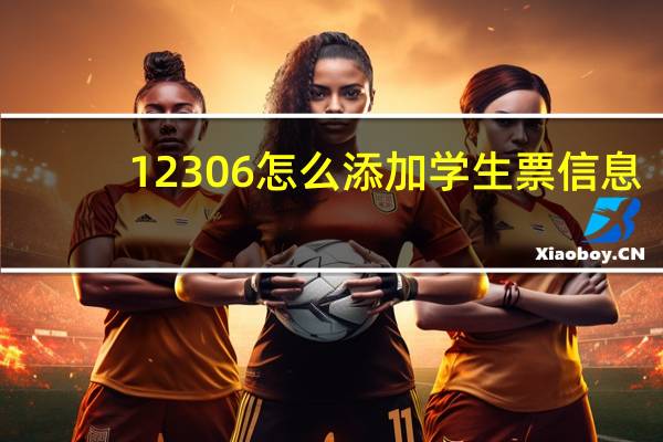 12306怎么添加学生票信息(12306怎么添加学生票)