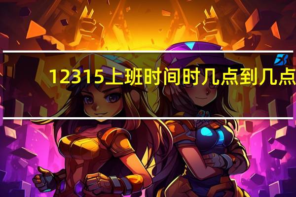 12315上班时间时几点到几点