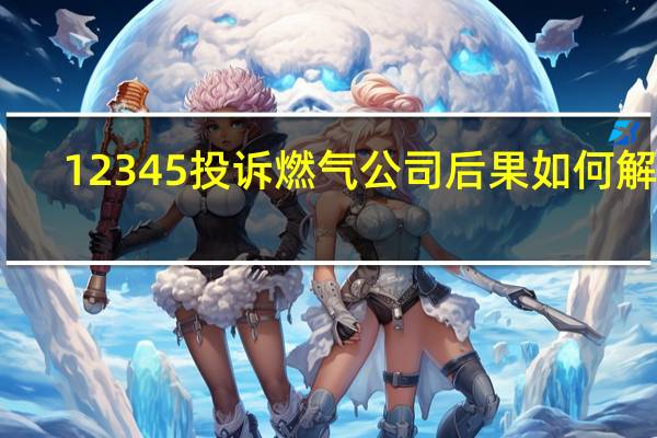 12345投诉燃气公司后果如何解决