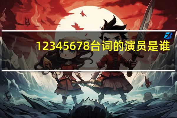 12345678台词的演员是谁（1234567台词女演员是谁）