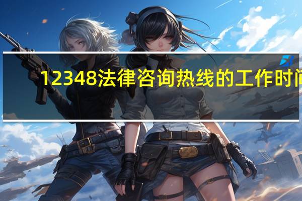 12348法律咨询热线的工作时间（12348法律咨询热线是免费的吗）