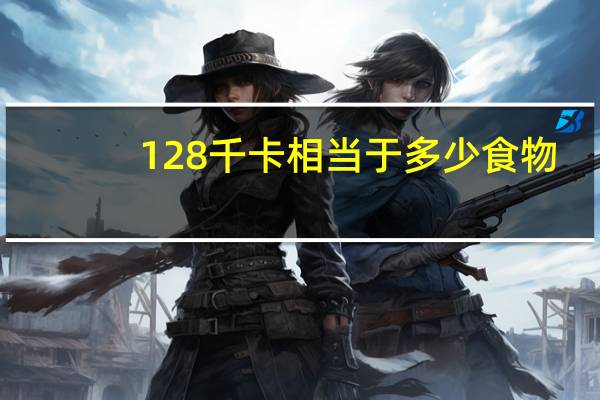128千卡相当于多少食物