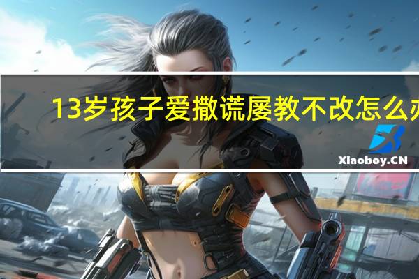 13岁孩子爱撒谎屡教不改怎么办