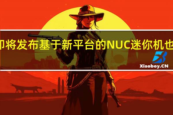 13代酷睿即将发布基于新平台的NUC迷你机也将用来更新换代