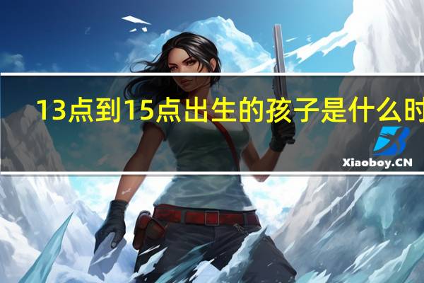 13点到15点出生的孩子是什么时辰