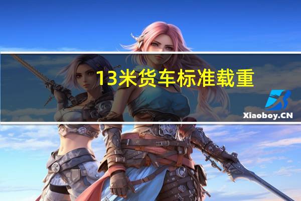 13米货车标准载重（13米货车载重多少吨）