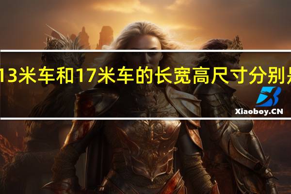 13米车和17米车的长宽高尺寸分别是多少？