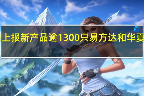 135家公募机构年内上报新产品逾1300只 易方达和华夏基金等发行成功数量靠前