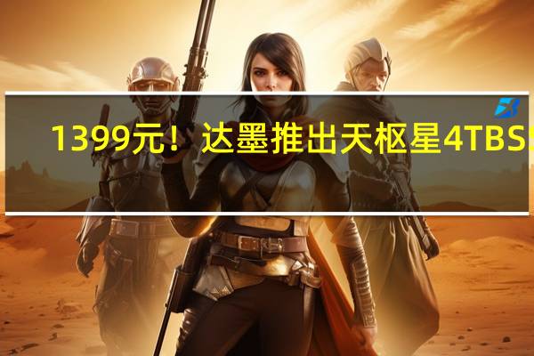 1399元！达墨推出天枢星4TB SSD：读速7100MB/s