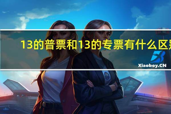 13的普票和13的专票有什么区别