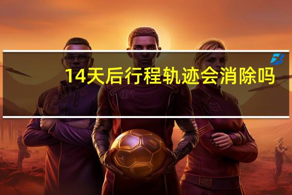14天后行程轨迹会消除吗