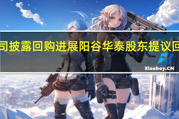 14家公司披露回购进展阳谷华泰股东提议回购不超1亿元