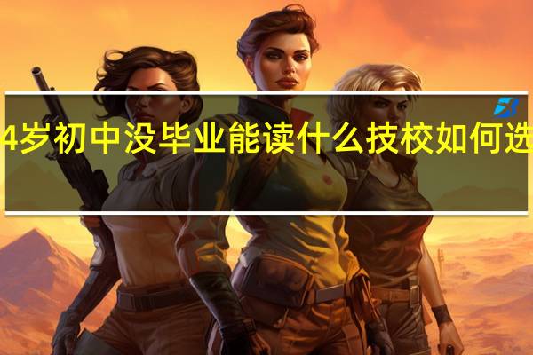 14岁初中没毕业能读什么技校如何选择好些