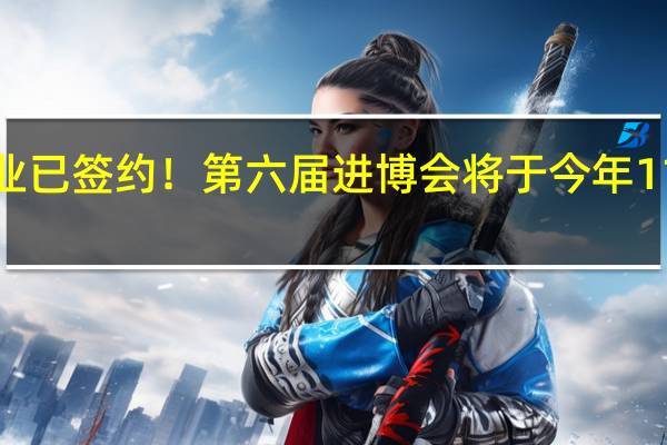 1400多家企业已签约!第六届进博会将于今年11月5日至10日举办
