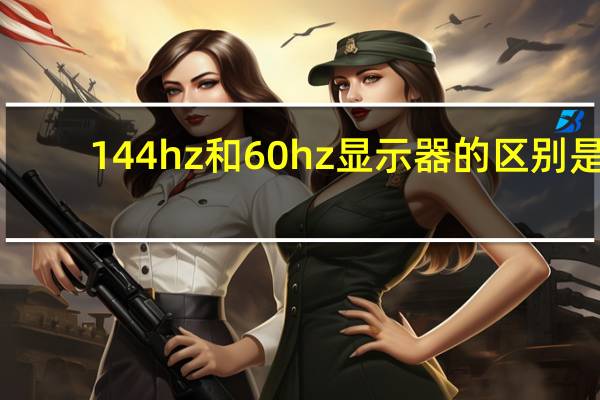144hz和60hz显示器的区别是（144hz和60hz显示器的区别）