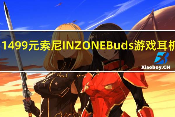 1499元 索尼INZONE Buds游戏耳机上架：充电5分钟听歌1小时