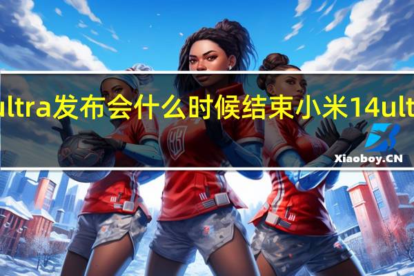 14ultra发布会什么时候结束 小米14ultra发布会