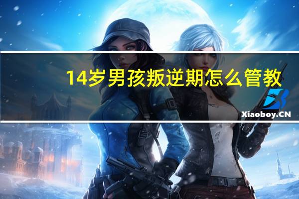 14岁男孩叛逆期怎么管教