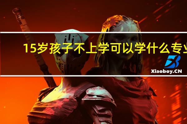 15岁孩子不上学可以学什么专业