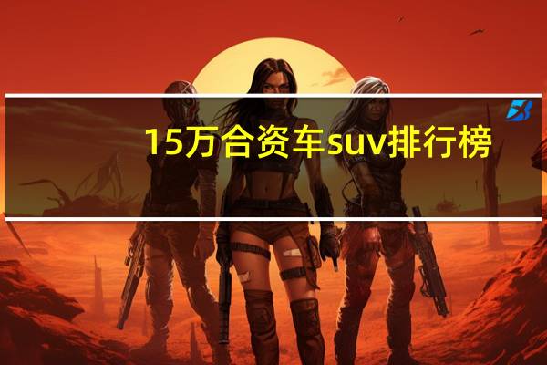 15万合资车suv排行榜（10万元左右最好的合资车排行榜）