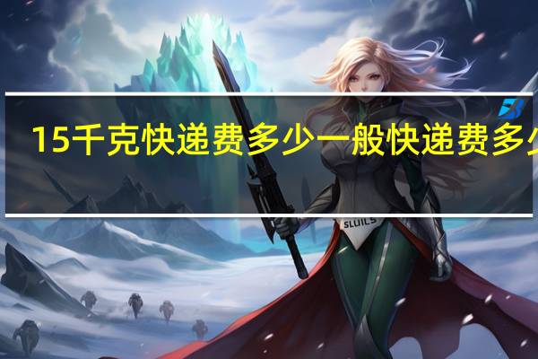 15千克快递费多少 一般快递费多少钱