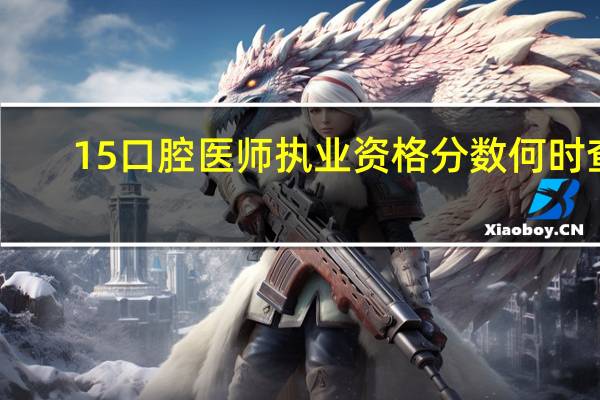 15口腔医师执业资格分数何时查