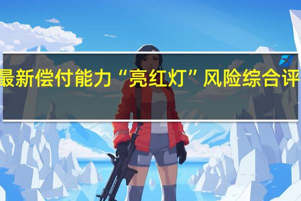 15家险企最新偿付能力“亮红灯”风险综合评级不达标是主因